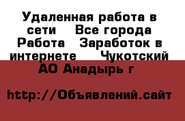 Удаленная работа в сети. - Все города Работа » Заработок в интернете   . Чукотский АО,Анадырь г.